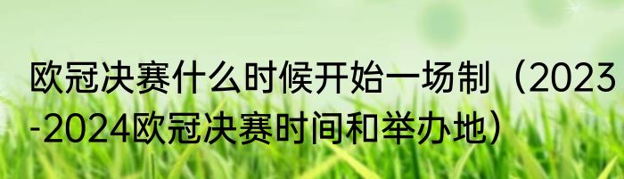 欧冠决赛什么时候开始一场制（2023-2024欧冠决赛时间和举办地）