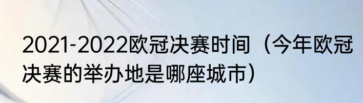 2021-2022欧冠决赛时间（今年欧冠决赛的举办地是哪座城市）