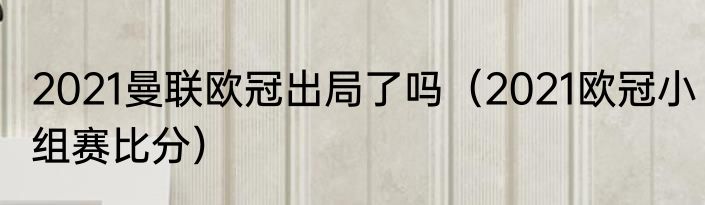 2021曼联欧冠出局了吗（2021欧冠小组赛比分）