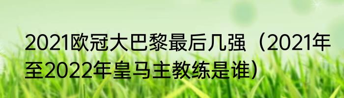 2021欧冠大巴黎最后几强（2021年至2022年皇马主教练是谁）
