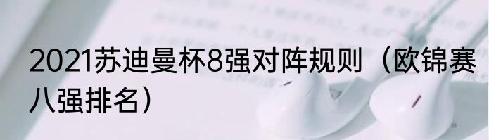 2021苏迪曼杯8强对阵规则（欧锦赛八强排名）