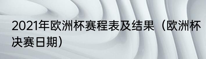 2021年欧洲杯赛程表及结果（欧洲杯决赛日期）