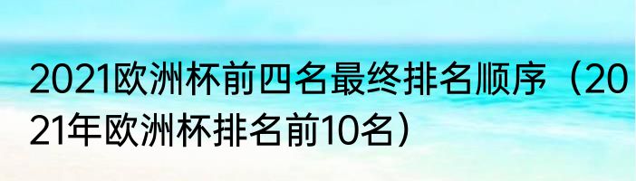 2021欧洲杯前四名最终排名顺序（2021年欧洲杯排名前10名）