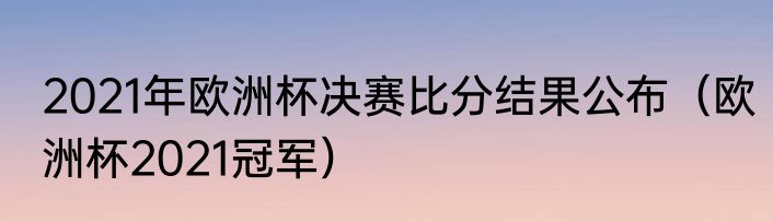 2021年欧洲杯决赛比分结果公布（欧洲杯2021冠军）