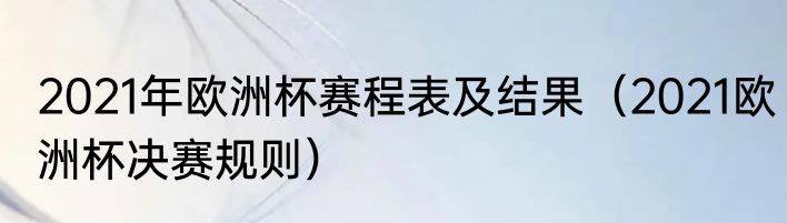 2021年欧洲杯赛程表及结果(2021欧洲杯决赛规则)
