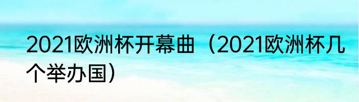 2021欧洲杯开幕曲（2021欧洲杯几个举办国）