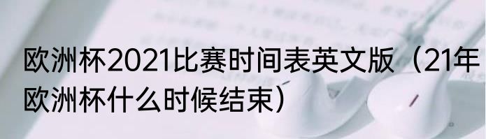 欧洲杯2021比赛时间表英文版（21年欧洲杯什么时候结束）