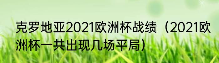 克罗地亚2021欧洲杯战绩（2021欧洲杯一共出现几场平局）