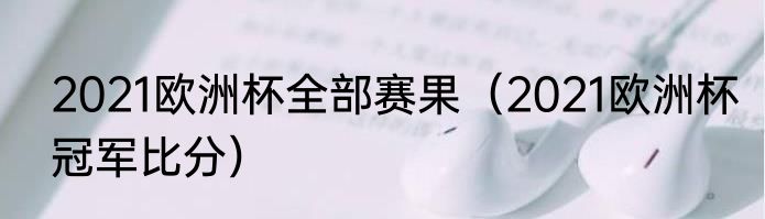 2021欧洲杯全部赛果（2021欧洲杯冠军比分）