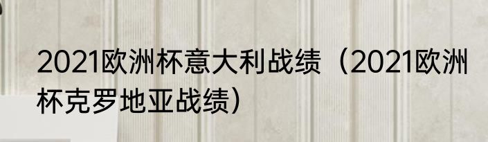 2021欧洲杯意大利战绩（2021欧洲杯克罗地亚战绩）