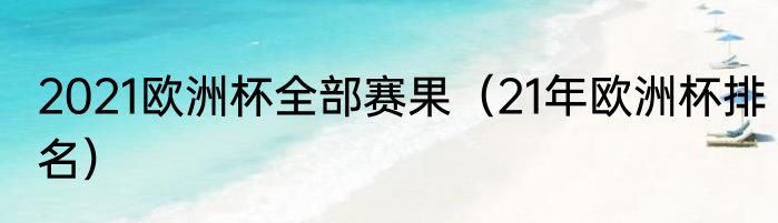 2021欧洲杯全部赛果（21年欧洲杯排名）