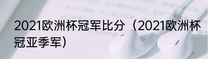 2021欧洲杯冠军比分（2021欧洲杯冠亚季军）