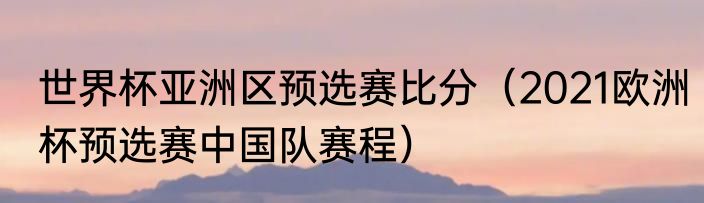 世界杯亚洲区预选赛比分（2021欧洲杯预选赛中国队赛程）