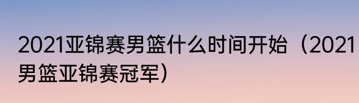 2021亚锦赛男篮什么时间开始（2021男篮亚锦赛冠军）