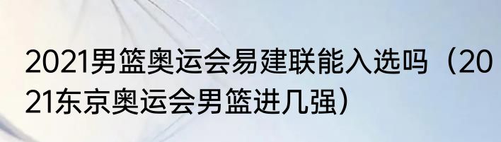 2021男篮奥运会易建联能入选吗（2021东京奥运会男篮进几强）