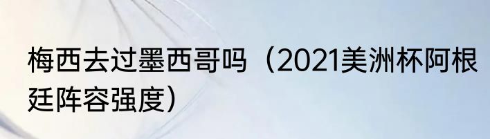 梅西去过墨西哥吗（2021美洲杯阿根廷阵容强度）