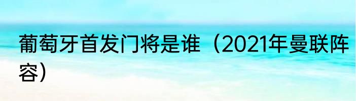 葡萄牙首发门将是谁（2021年曼联阵容）