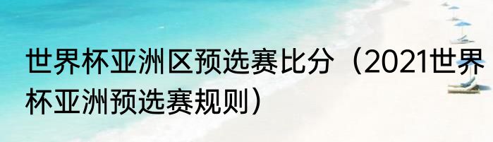 世界杯亚洲区预选赛比分（2021世界杯亚洲预选赛规则）