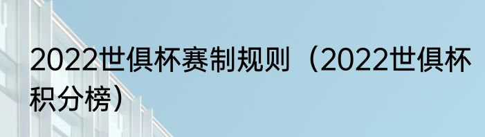 2022世俱杯赛制规则（2022世俱杯积分榜）