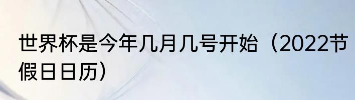 世界杯是今年几月几号开始（2022节假日日历）