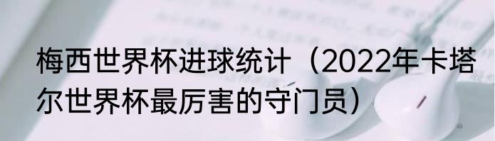 梅西世界杯进球统计（2022年卡塔尔世界杯最厉害的守门员）