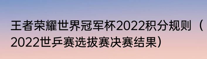 王者荣耀世界冠军杯2022积分规则（2022世乒赛选拔赛决赛结果）