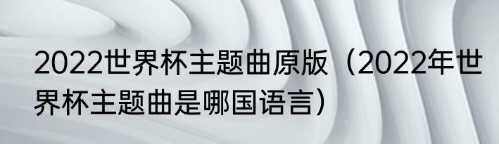 2022世界杯主题曲原版（2022年世界杯主题曲是哪国语言）