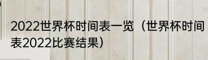 2022世界杯时间表一览（世界杯时间表2022比赛结果）