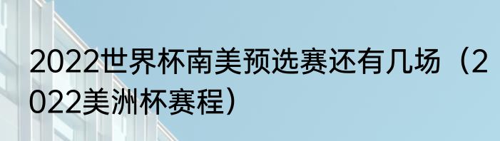 2022世界杯南美预选赛还有几场（2022美洲杯赛程）
