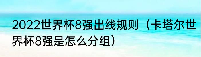2022世界杯8强出线规则（卡塔尔世界杯8强是怎么分组）