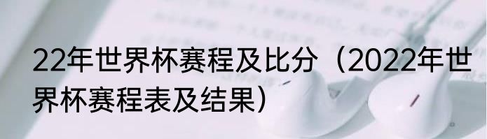 22年世界杯赛程及比分（2022年世界杯赛程表及结果）
