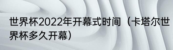 世界杯2022年开幕式时间（卡塔尔世界杯多久开幕）