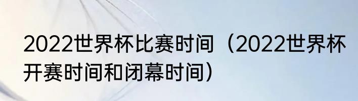 2022世界杯比赛时间（2022世界杯开赛时间和闭幕时间）