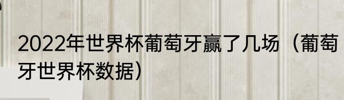 2022年世界杯葡萄牙赢了几场（葡萄牙世界杯数据）