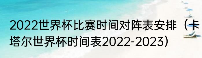 2022世界杯比赛时间对阵表安排（卡塔尔世界杯时间表2022-2023）