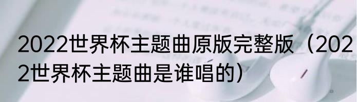 2022世界杯主题曲原版完整版（2022世界杯主题曲是谁唱的）