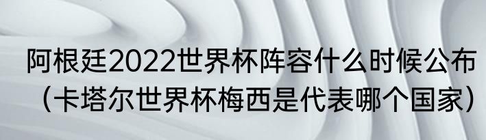 阿根廷2022世界杯阵容什么时候公布（卡塔尔世界杯梅西是代表哪个国家）