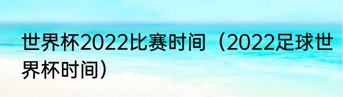 世界杯2022比赛时间（2022足球世界杯时间）