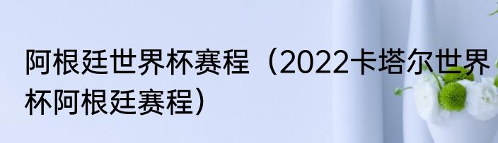 阿根廷世界杯赛程（2022卡塔尔世界杯阿根廷赛程）