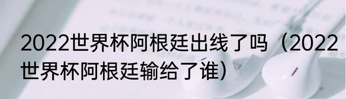 2022世界杯阿根廷出线了吗（2022世界杯阿根廷输给了谁）