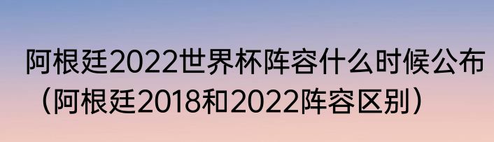 阿根廷2022世界杯阵容什么时候公布（阿根廷2018和2022阵容区别）