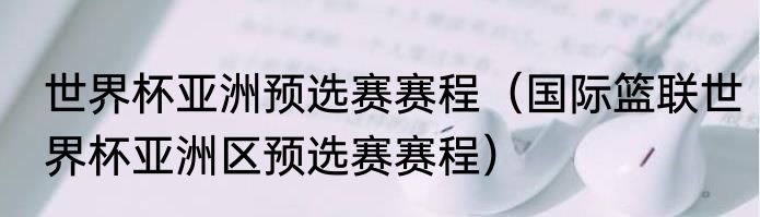 世界杯亚洲预选赛赛程（国际篮联世界杯亚洲区预选赛赛程）