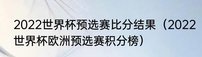 2022世界杯预选赛比分结果（2022世界杯欧洲预选赛积分榜）