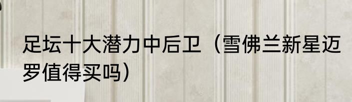 足坛十大潜力中后卫（雪佛兰新星迈罗值得买吗）