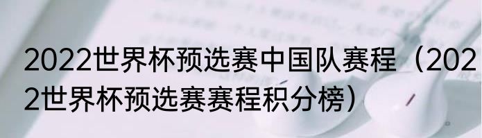 2022世界杯预选赛中国队赛程（2022世界杯预选赛赛程积分榜）
