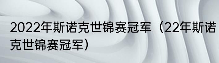 2022年斯诺克世锦赛冠军（22年斯诺克世锦赛冠军）