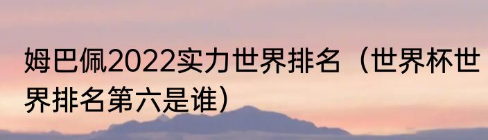 姆巴佩2022实力世界排名（世界杯世界排名第六是谁）