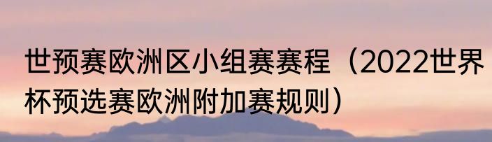 世预赛欧洲区小组赛赛程（2022世界杯预选赛欧洲附加赛规则）