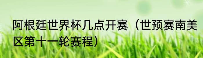 阿根廷世界杯几点开赛（世预赛南美区第十一轮赛程）