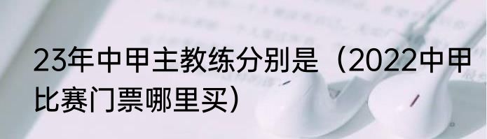 23年中甲主教练分别是（2022中甲比赛门票哪里买）